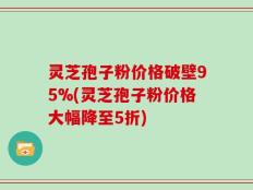 灵芝孢子粉价格破壁95%(灵芝孢子粉价格大幅降至5折)