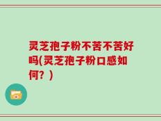 灵芝孢子粉不苦不苦好吗(灵芝孢子粉口感如何？)