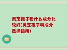 灵芝孢子粉什么成分比较好(灵芝孢子粉成分选择指南)
