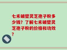 七禾破壁灵芝孢子粉多少钱？了解七禾破壁灵芝孢子粉的价格和功效？