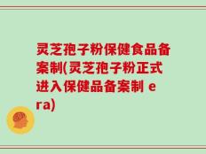 灵芝孢子粉保健食品备案制(灵芝孢子粉正式进入保健品备案制 era)