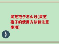 灵芝孢子怎么过(灵芝孢子的使用方法和注意事项)