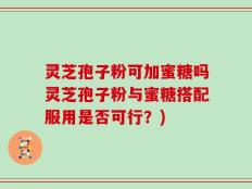 灵芝孢子粉可加蜜糖吗灵芝孢子粉与蜜糖搭配服用是否可行？)