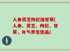 人参灵芝枸杞加甘草(人参、灵芝、枸杞、甘草，补气养生佳品)