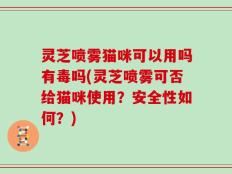灵芝喷雾猫咪可以用吗有毒吗(灵芝喷雾可否给猫咪使用？安全性如何？)