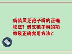 袋装灵芝孢子粉的正确吃法？灵芝孢子粉的功效及正确食用方法？