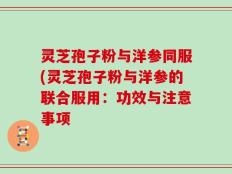 灵芝孢子粉与洋参同服(灵芝孢子粉与洋参的联合服用：功效与注意事项