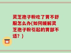 灵芝孢子粉吃了胃不舒服怎么办(如何缓解灵芝孢子粉引起的胃部不适？)
