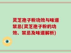 灵芝孢子粉功效与味道禁忌(灵芝孢子粉的功效、禁忌及味道解析)