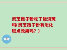 灵芝孢子粉吃了能淡斑吗(灵芝孢子粉有淡化斑点效果吗？)