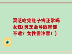 灵芝吃完肚子疼正常吗女性(灵芝会导致胃部不适？女性需注意！)