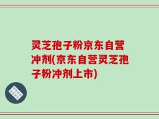 灵芝孢子粉京东自营 冲剂(京东自营灵芝孢子粉冲剂上市)