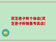 灵芝孢子粉个体店(灵芝孢子粉销售专卖店)
