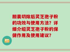 胆囊切除后灵芝孢子粉的功效与使用方法？详细介绍灵芝孢子粉的保健作用及使用建议？