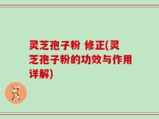 灵芝孢子粉 修正(灵芝孢子粉的功效与作用详解)