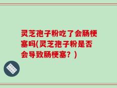 灵芝孢子粉吃了会肠梗塞吗(灵芝孢子粉是否会导致肠梗塞？)