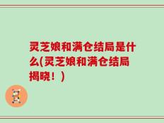 灵芝娘和满仓结局是什么(灵芝娘和满仓结局揭晓！)