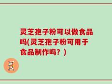 灵芝孢子粉可以做食品吗(灵芝孢子粉可用于食品制作吗？)