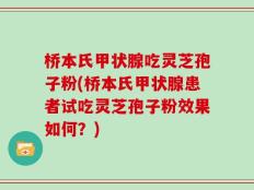 桥本氏甲状腺吃灵芝孢子粉(桥本氏甲状腺患者试吃灵芝孢子粉效果如何？)