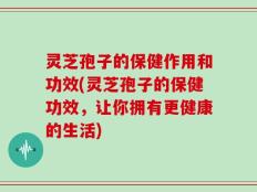 灵芝孢子的保健作用和功效(灵芝孢子的保健功效，让你拥有更健康的生活)