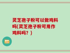 灵芝孢子粉可以做鸡料吗(灵芝孢子粉可用作鸡料吗？)
