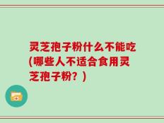 灵芝孢子粉什么不能吃(哪些人不适合食用灵芝孢子粉？)