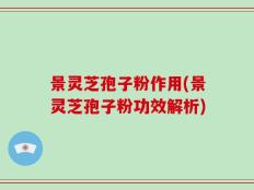 景灵芝孢子粉作用(景灵芝孢子粉功效解析)
