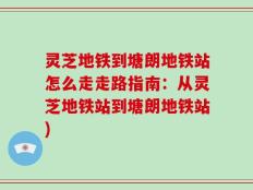 灵芝地铁到塘朗地铁站怎么走走路指南：从灵芝地铁站到塘朗地铁站)