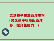 灵芝孢子粉加西洋参粉(灵芝孢子粉搭配西洋参，提升免疫力！)