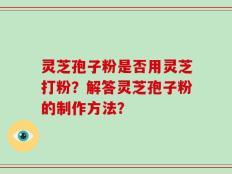 灵芝孢子粉是否用灵芝打粉？解答灵芝孢子粉的制作方法？