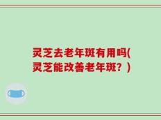灵芝去老年斑有用吗(灵芝能改善老年斑？)
