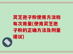 灵芝孢子粉使用方法和每次用量(使用灵芝孢子粉的正确方法及剂量建议)