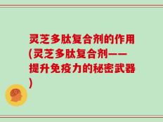 灵芝多肽复合剂的作用(灵芝多肽复合剂——提升免疫力的秘密武器)