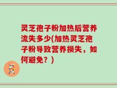 灵芝孢子粉加热后营养流失多少(加热灵芝孢子粉导致营养损失，如何避免？)