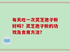 每天吃一次灵芝孢子粉好吗？灵芝孢子粉的功效及食用方法？