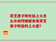 灵芝孢子粉吃后上火怎么办如何缓解食用灵芝孢子粉后的上火感？