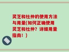 灵芝和杜仲的使用方法与用量(如何正确使用灵芝和杜仲？详细用量指南！)