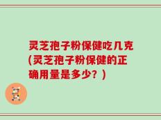 灵芝孢子粉保健吃几克(灵芝孢子粉保健的正确用量是多少？)