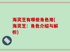 海灵芝有哪些角色用(海灵芝：角色介绍与解析)