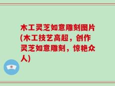 木工灵芝如意雕刻图片(木工技艺高超，创作灵芝如意雕刻，惊艳众人)