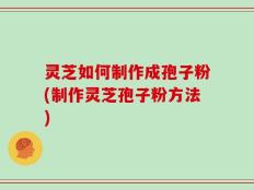 灵芝如何制作成孢子粉(制作灵芝孢子粉方法)