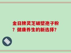 金日牌灵芝破壁孢子粉？健康养生的新选择？