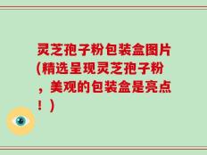 灵芝孢子粉包装盒图片(精选呈现灵芝孢子粉，美观的包装盒是亮点！)