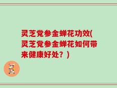 灵芝党参金蝉花功效(灵芝党参金蝉花如何带来健康好处？)