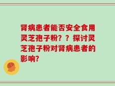 肾病患者能否安全食用灵芝孢子粉？？探讨灵芝孢子粉对肾病患者的影响？