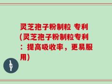 灵芝孢子粉制粒 专利(灵芝孢子粉制粒专利：提高吸收率，更易服用)