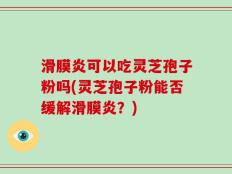 滑膜炎可以吃灵芝孢子粉吗(灵芝孢子粉能否缓解滑膜炎？)