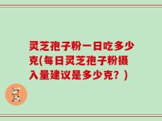 灵芝孢子粉一日吃多少克(每日灵芝孢子粉摄入量建议是多少克？)