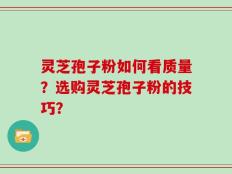灵芝孢子粉如何看质量？选购灵芝孢子粉的技巧？