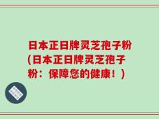 日本正日牌灵芝孢子粉(日本正日牌灵芝孢子粉：保障您的健康！)